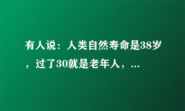 有人说:人类自然寿命是38岁,过了30就是老年人,你怎么看?