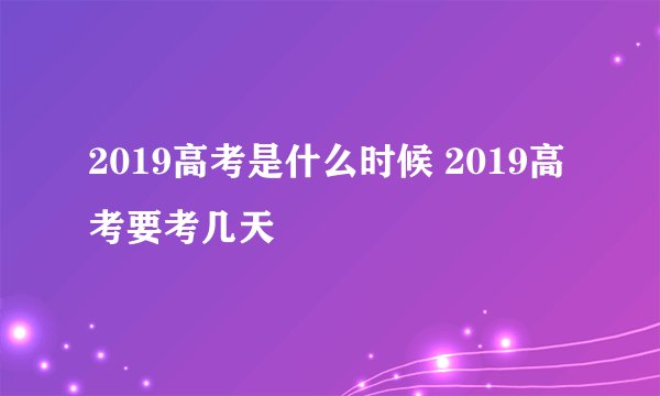 2019高考是什么时候 2019高考要考几天
