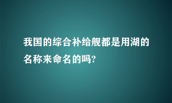 我国的综合补给舰都是用湖的名称来命名的吗?