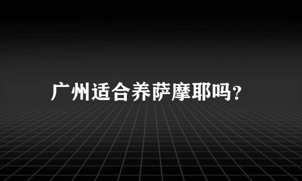 广州适合养萨摩耶吗？