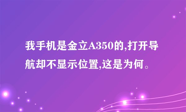 我手机是金立A350的,打开导航却不显示位置,这是为何。