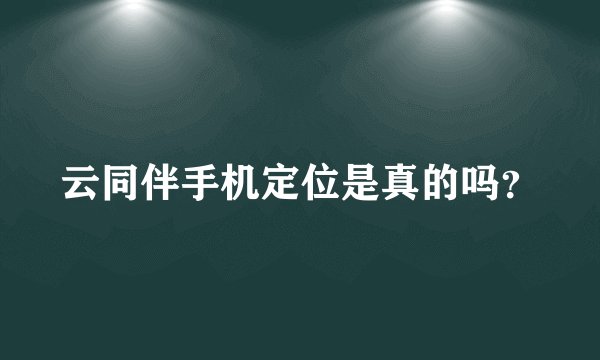 云同伴手机定位是真的吗？