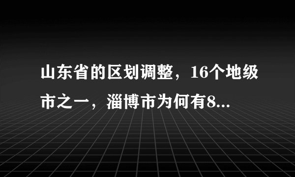 山东省的区划调整，16个地级市之一，淄博市为何有8个区县？