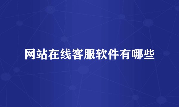 网站在线客服软件有哪些