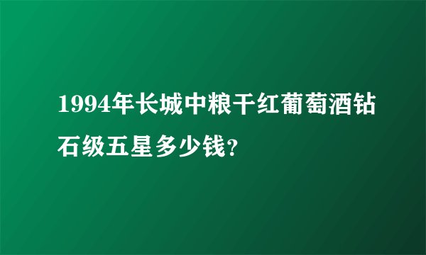 1994年长城中粮干红葡萄酒钻石级五星多少钱？