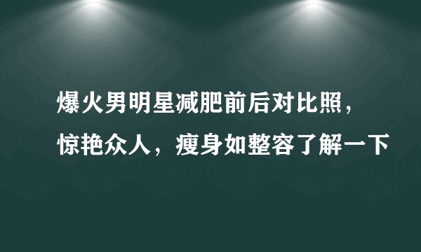 爆火男明星减肥前后对比照，惊艳众人，瘦身如整容了解一下