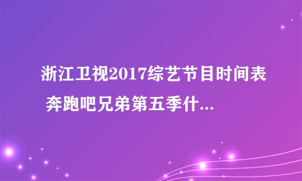 浙江卫视2017综艺节目时间表 奔跑吧兄弟第五季什么时候播出