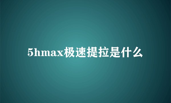 5hmax极速提拉是什么