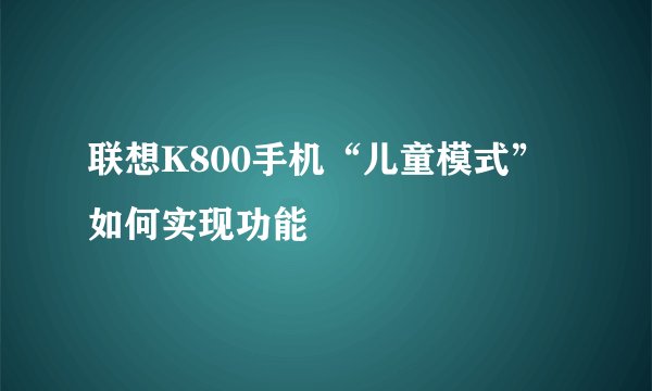联想K800手机“儿童模式”如何实现功能