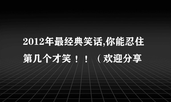 2012年最经典笑话,你能忍住第几个才笑 ！！（欢迎分享