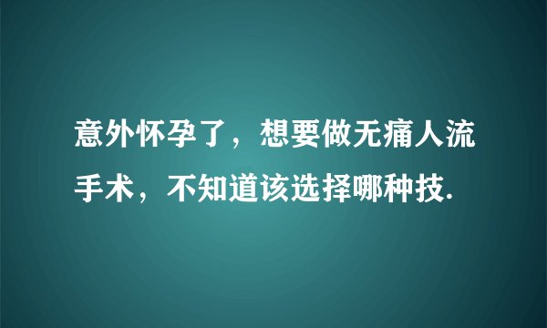 意外怀孕了，想要做无痛人流手术，不知道该选择哪种技.