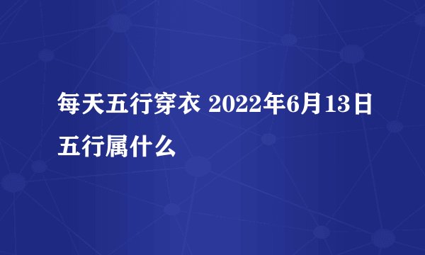 每天五行穿衣 2022年6月13日五行属什么