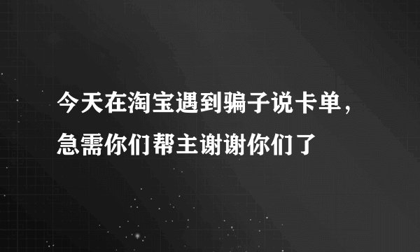今天在淘宝遇到骗子说卡单，急需你们帮主谢谢你们了