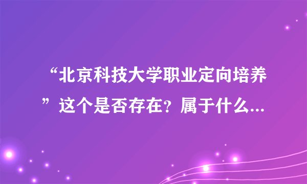 “北京科技大学职业定向培养”这个是否存在？属于什么层次的办学啊？成人教育还是普通高校本科教育啊？