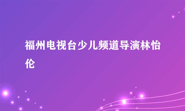 福州电视台少儿频道导演林怡伦