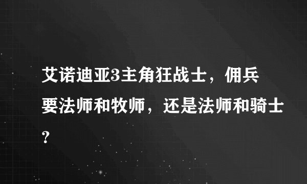 艾诺迪亚3主角狂战士，佣兵要法师和牧师，还是法师和骑士？