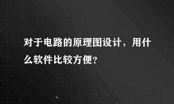 对于电路的原理图设计，用什么软件比较方便？