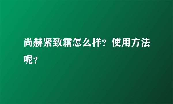 尚赫紧致霜怎么样？使用方法呢？