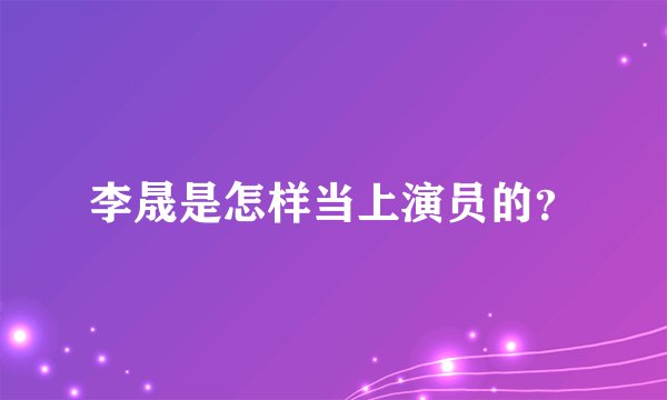 李晟是怎样当上演员的？