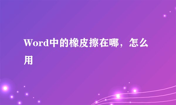 Word中的橡皮擦在哪，怎么用