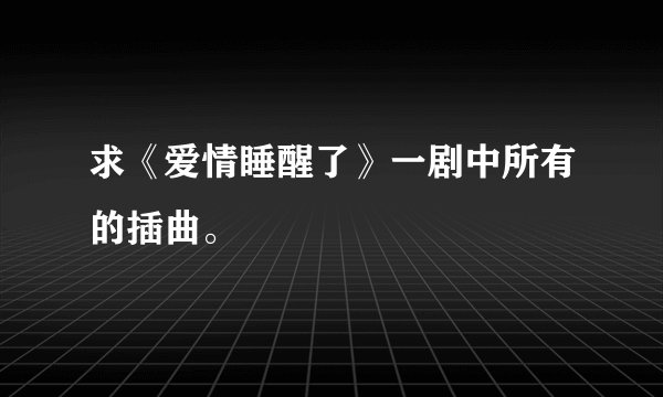 求《爱情睡醒了》一剧中所有的插曲。
