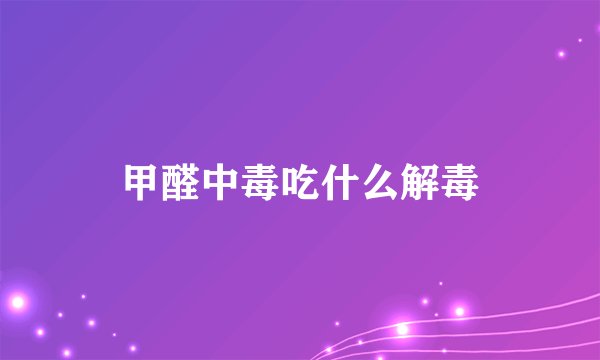 甲醛中毒吃什么解毒