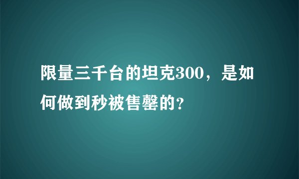 限量三千台的坦克300，是如何做到秒被售罄的？