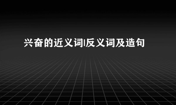 兴奋的近义词|反义词及造句