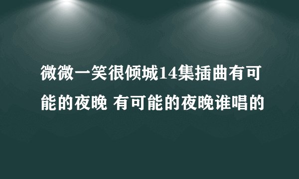 微微一笑很倾城14集插曲有可能的夜晚 有可能的夜晚谁唱的