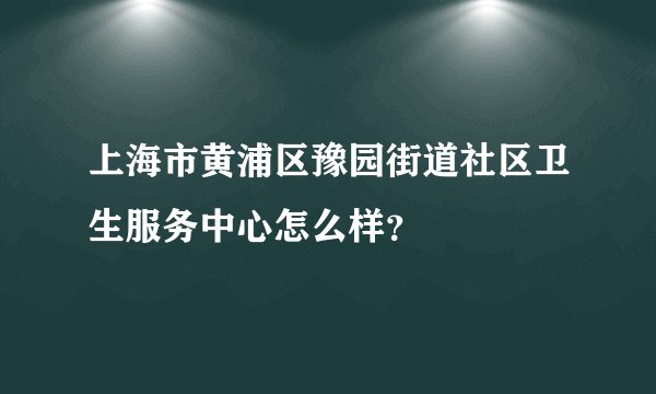 上海市黄浦区豫园街道社区卫生服务中心怎么样？
