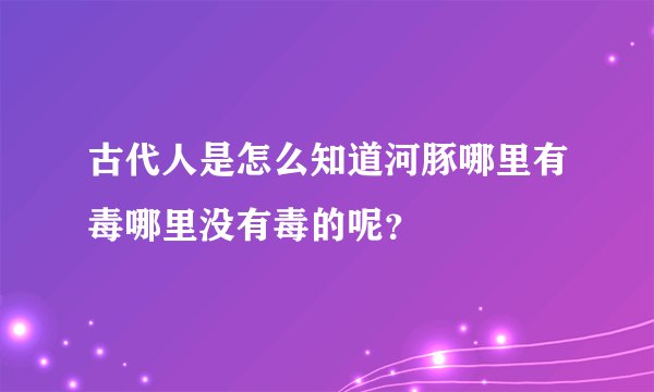 古代人是怎么知道河豚哪里有毒哪里没有毒的呢？