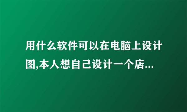 用什么软件可以在电脑上设计图,本人想自己设计一个店面牌匾,包含修改字体把找好图片拼在上面那种软件