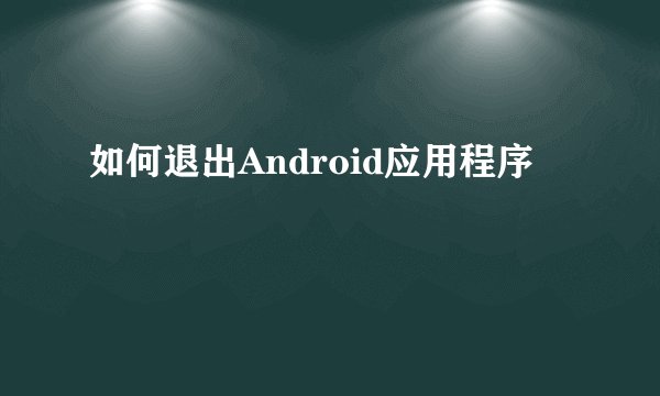 如何退出Android应用程序