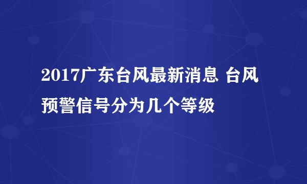 2017广东台风最新消息 台风预警信号分为几个等级