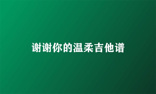 谢谢你的温柔吉他谱