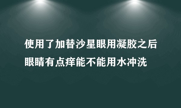 使用了加替沙星眼用凝胶之后眼睛有点痒能不能用水冲洗