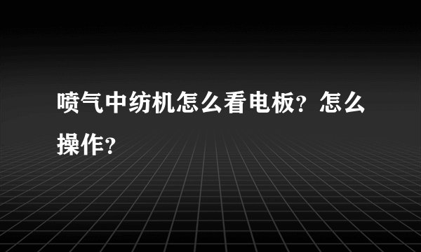 喷气中纺机怎么看电板？怎么操作？