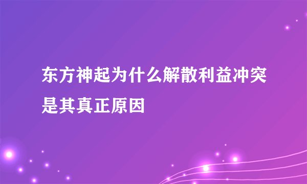 东方神起为什么解散利益冲突是其真正原因
