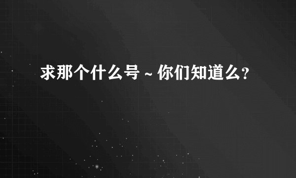 求那个什么号～你们知道么？