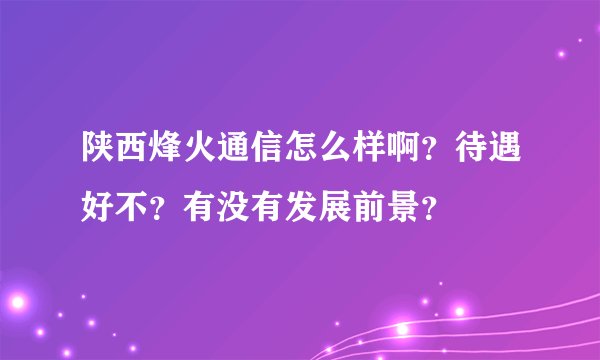 陕西烽火通信怎么样啊？待遇好不？有没有发展前景？
