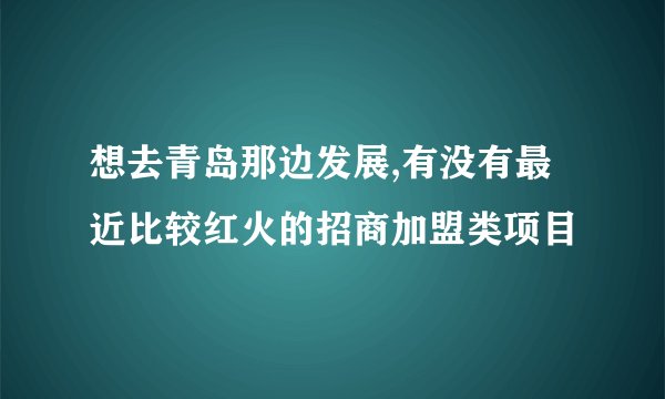 想去青岛那边发展,有没有最近比较红火的招商加盟类项目