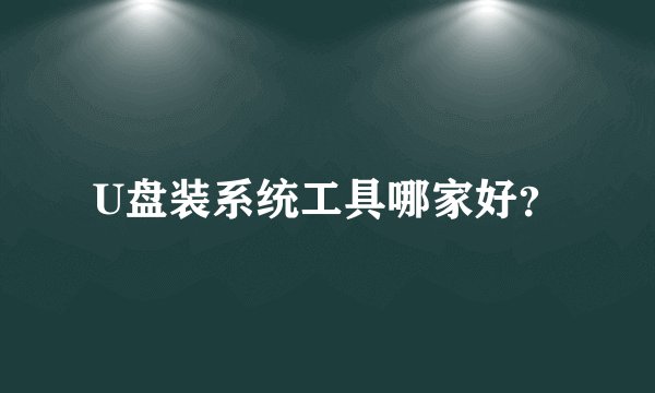 U盘装系统工具哪家好？