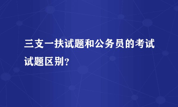 三支一扶试题和公务员的考试试题区别？