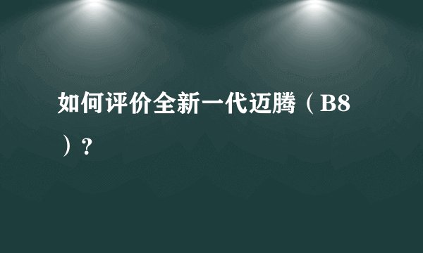 如何评价全新一代迈腾（B8）？