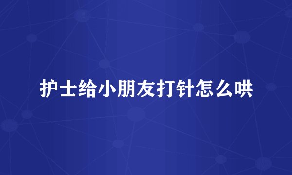 护士给小朋友打针怎么哄