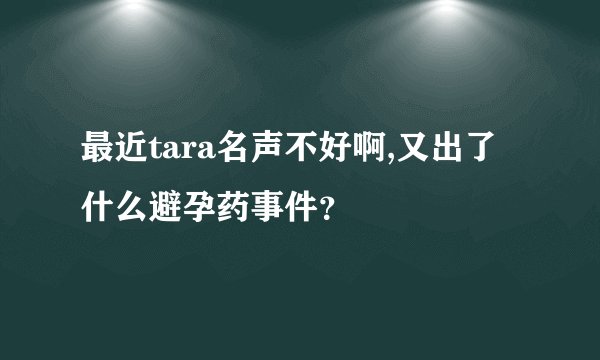 最近tara名声不好啊,又出了什么避孕药事件？