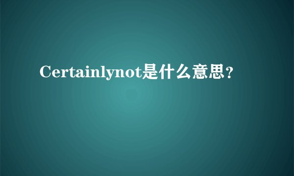 Certainlynot是什么意思？