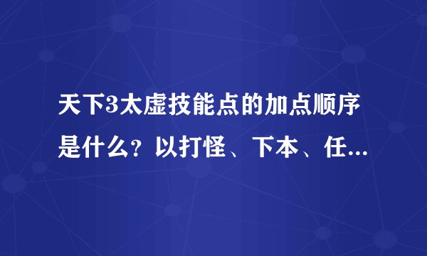 天下3太虚技能点的加点顺序是什么？以打怪、下本、任务为主。
