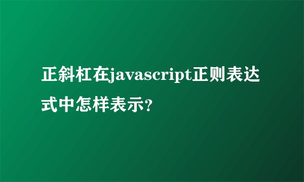正斜杠在javascript正则表达式中怎样表示？