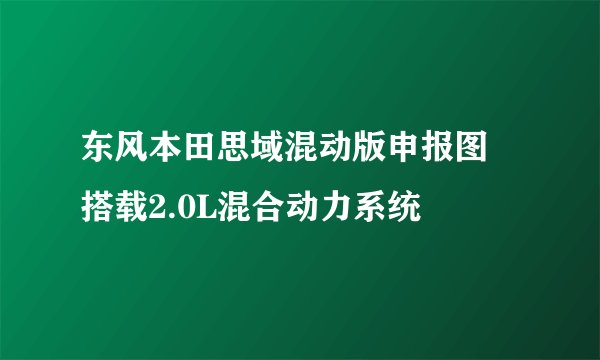 东风本田思域混动版申报图 搭载2.0L混合动力系统